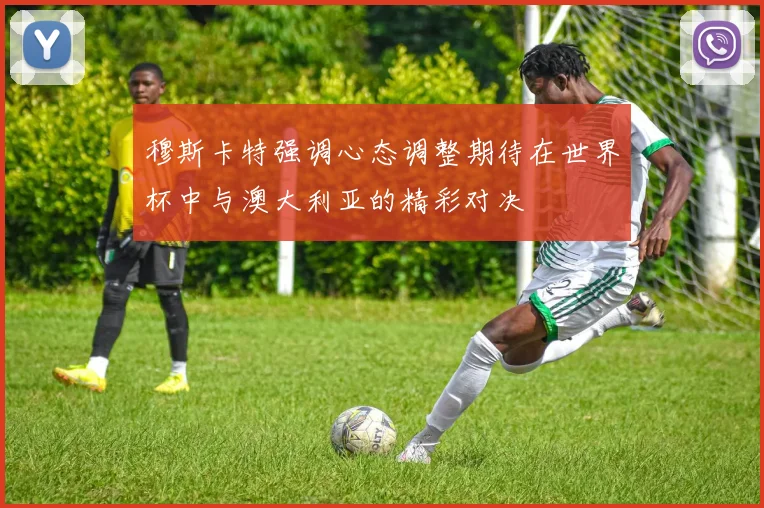 穆斯卡特强调心态调整期待在世界杯中与澳大利亚的精彩对决