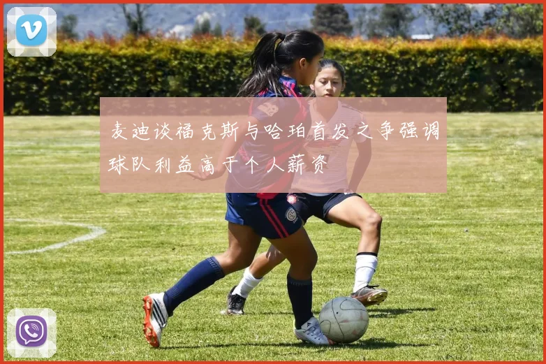 麦迪谈福克斯与哈珀首发之争强调球队利益高于个人薪资