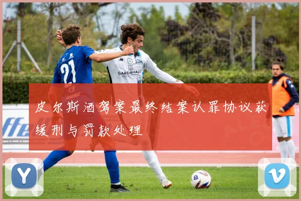 皮尔斯酒驾案最终结案认罪协议获缓刑与罚款处理