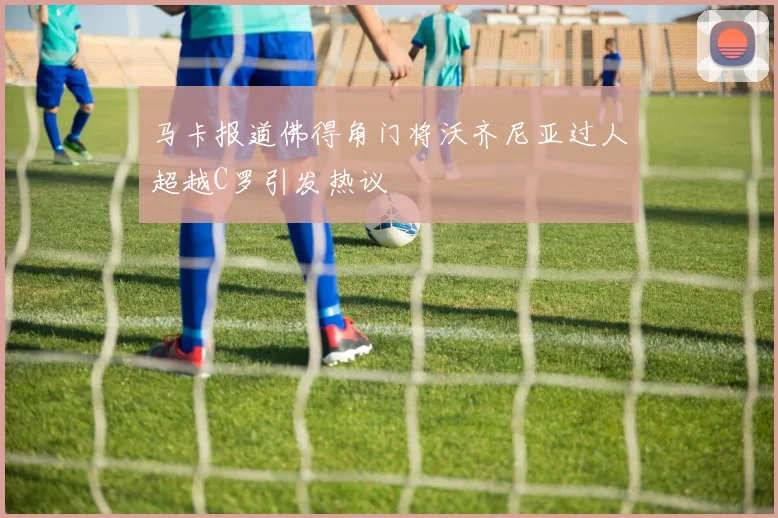马卡报道佛得角门将沃齐尼亚过人超越C罗引发热议