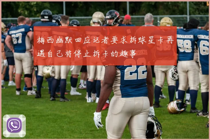 梅西幽默回应记者要求拆球星卡再遇自己将停止拆卡的趣事