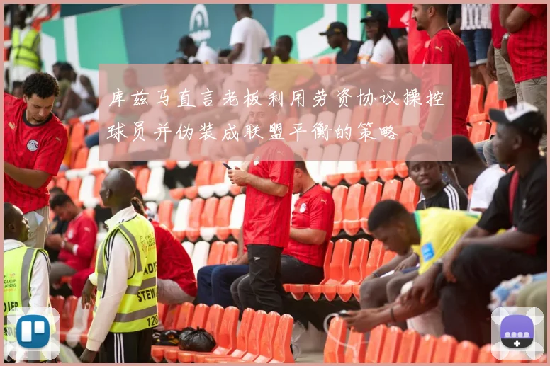 库兹马直言老板利用劳资协议操控球员并伪装成联盟平衡的策略