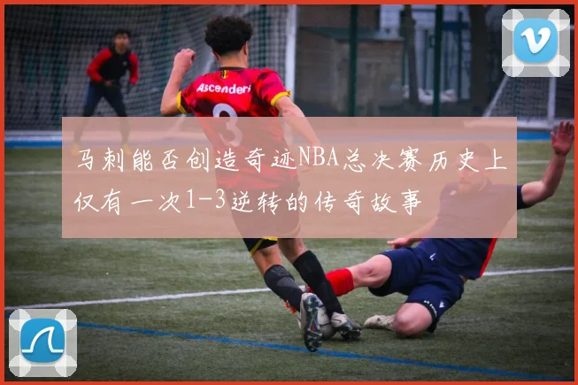马刺能否创造奇迹NBA总决赛历史上仅有一次1-3逆转的传奇故事