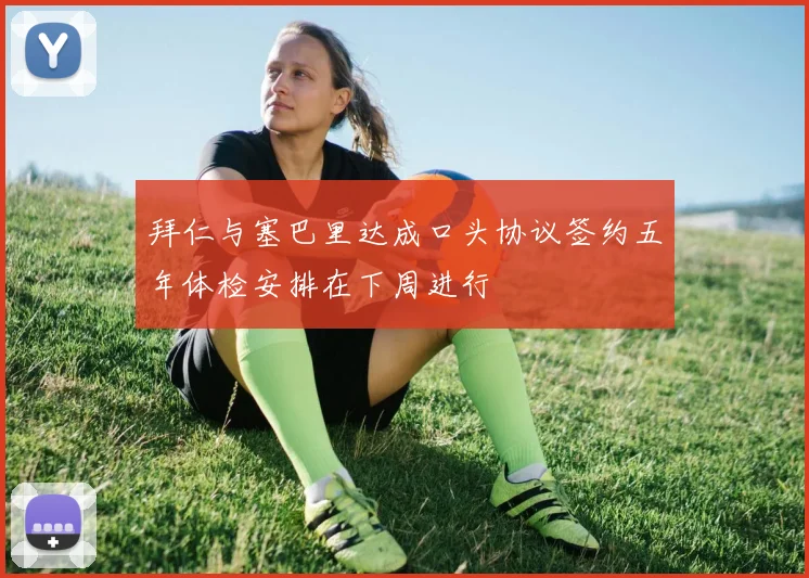拜仁与塞巴里达成口头协议签约五年体检安排在下周进行