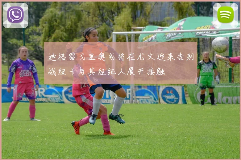 迪格雷戈里奥或将在尤文迎来告别战纽卡与其经纪人展开接触