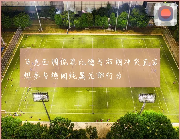 马克西调侃恩比德与布朗冲突直言想参与热闹纯属无聊行为