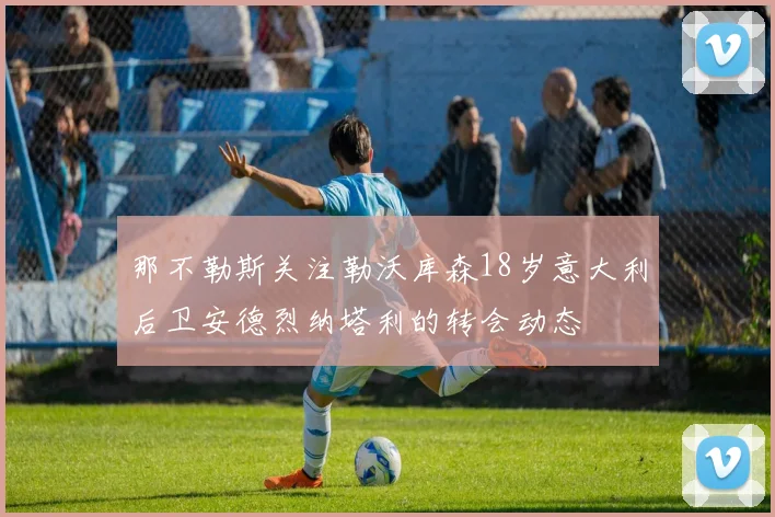 那不勒斯关注勒沃库森18岁意大利后卫安德烈纳塔利的转会动态
