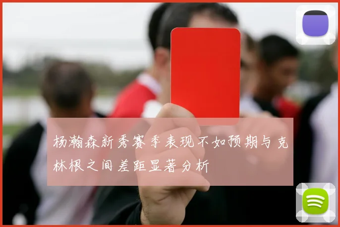 杨瀚森新秀赛季表现不如预期与克林根之间差距显著分析