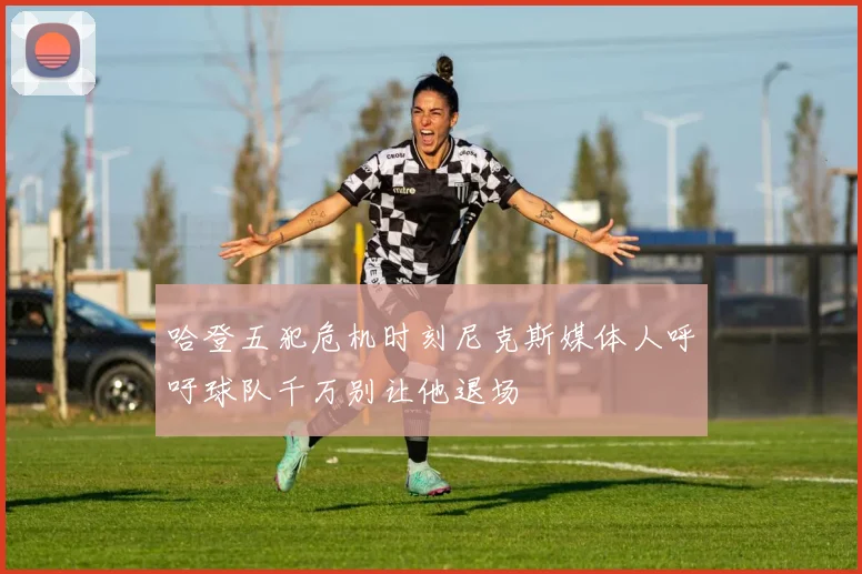 哈登五犯危机时刻尼克斯媒体人呼吁球队千万别让他退场