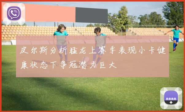 皮尔斯分析猛龙上赛季表现小卡健康状态下争冠潜力巨大