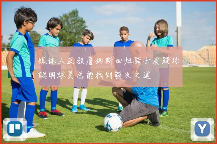 媒体人反驳詹姆斯回归骑士质疑称聪明球员总能找到解决之道